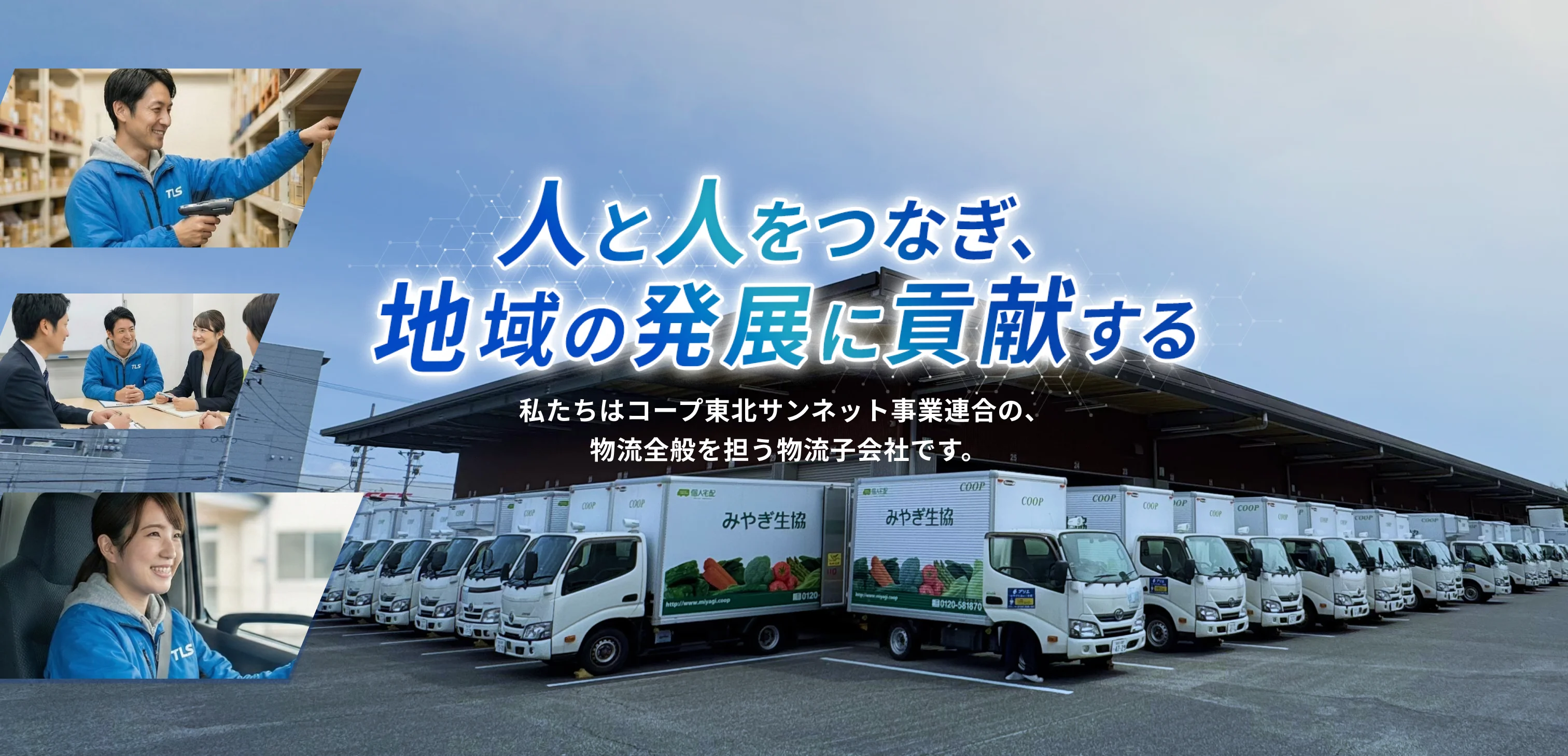 人と人をつなぎ、地域の発展に貢献する。私たちはコープ東北サンネット事業連合の、物流全般を担う物流子会社です。